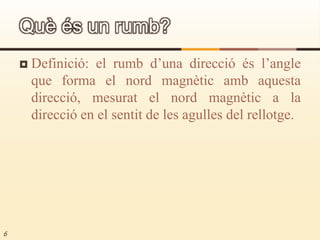 Definició: el rumb d’una direcció és l’angle que forma el nord magnètic amb aquesta direcció, mesurat el nord magnètic a la direcció en el sentit de les agulles del rellotge.6Què és un rumb?