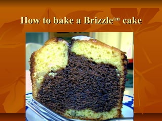 How to bake a BrizzleHow to bake a Brizzletmtm
cakecake
 