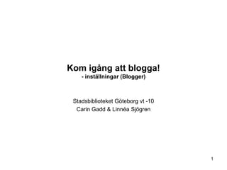Kom igång att blogga!
    - inställningar (Blogger)



 Stadsbiblioteket Göteborg vt -10
  Carin Gadd & Linnéa Sjögren




                                    1
 