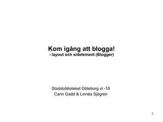 Kom igång att blogga! - layout och sidelement (Blogger) Stadsbiblioteket Göteborg vt -10 Carin Gadd & Linnéa Sjögren 