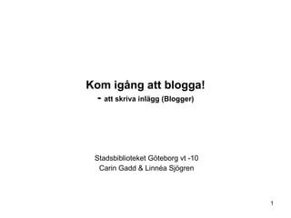 Kom igång att blogga! -  att skriva inlägg (Blogger) Stadsbiblioteket Göteborg vt -10 Carin Gadd & Linnéa Sjögren 