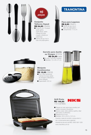 Faca para Legumes
R$ 8,90 (76451)
n Lâmina de aço inox e
cabo de polipropileno.
n Comprimento: 17,5 cm.
Conjunto
Talheres Itapuã
R$ 54,90 (76455)
n Conjunto com 16 peças:
quatro garfos,
quatro facas, quatro
colheres de sopa
e quatro colheres de
sobremesa.
n Lâmina de aço inox e
cabo de polipropileno.
Garrafa para Azeite
ou Vinagre (67979)
R$ 24,90 cada
n De vidro, com bico dosador.
n Medidas: 15 x 26 x 21 cm.
Guarde a caixa do produto, porque ela é o
seu comprovante para a garantia.
Assistência técnica da NKS: 0800 095 1328
www.nksonline.com.br
n Prepara as mais saborosas receitas sem
sujeira e excesso de gordura.
n Aquece, assa, tosta, gratina e grelha, ideal
para todos os alimentos.
n Garantia de um ano.
n Medidas: 25,5 x 25,5 x 12,5 cm.
Grill Preto
R$ 149,90
110 V (67863)
x 9,5 x 9,5 cm.
Minipote
Condimentos
R$ 13,90 (76916)
n Com copo translúcido
e tampa de duas saídas
de dosagens diferentes e
ótima vedação.
n Capacidade: 220 ml.
16
peças
15
BR_CUIDADOSPARACASA_JVILLA11-13.indd 15 5/25/13 10:39 AM
PDF/X-4 ISOarizona.flow
www.arizona.com.br +55 11 3847-1977 683759_BR_JVILLA_Colheita11-13_P015.pdf - 156.0 x 230.0 mm - p?g. 15BLACK YELLOW MAGENTA CYAN
Ag?ncia: Arizona | Cliente: Arizona
Processado por arizona.flow em Sat May 25 10:43:52 2013
 