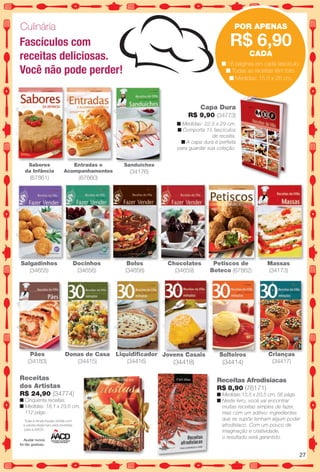 (34773)
Culinária
Fascículos com
receitas deliciosas.
Você não pode perder!
Entradas e
Acompanhamentos
(67860)
PoR APEnAS
R$ 6,90
CADA
n 16 páginas em cada fascículo.
n Todas as receitas têm foto.
n Medidas: 15,5 x 26 cm.
Bolos
(34658)
Docinhos
(34656)
Salgadinhos
(34655)
Petiscos de
Boteco (67862)
Toda a renda líquida obtida com
a venda deste livro será revertida
para a AACD.
Ajudar nunca
foi tão gostoso.
Receitas
dos Artistas
R$ 24,90 (34774)
n Cinquenta receitas.
n Medidas: 18,1 x 23,6 cm,
112 págs.
Chocolates
(34659)
n Medidas: 22,5 x 29 cm.
n Comporta 15 fascículos
de receita.
n A capa dura é perfeita
para guardar sua coleção.
Capa Dura
R$ 9,90 (34773)
Sabores
da Infância
(67861)
Massas
(34173)
Pães
(34183)
Donas de Casa
(34415)
Liquidifcador
(34416)
Solteiros
(34414)
Crianças
(34417)
Jovens Casais
(34418)
Sanduíches
(34176)
S d í h
B lD i h P ti dCh l t M
Pã D d C Liquidifcador J C i Solteiros Crianças
Receitas Afrodisíacas
R$ 8,90 (76171)
n Medidas:13,5 x 20,5 cm, 56 págs.
n Neste livro, você vai encontrar
muitas receitas simples de fazer,
mas com um aditivo: ingredientes
que se supõe tenham algum poder
afrodisíaco. Com um pouco de
imaginação e criatividade,
o resultado será garantido.
27
BR_ENTRETENIMENTO_JVILLA11-13.indd 27 5/24/13 9:06 AM
PDF/X-4 ISOarizona.flow
www.arizona.com.br +55 11 3847-1977 683759_BR_JVILLA_Colheita11-13_P027.pdf - 156.0 x 230.0 mm - p?g. 27BLACK YELLOW MAGENTA CYAN
Ag?ncia: Arizona | Cliente: Arizona
Processado por arizona.flow em Fri May 24 09:07:12 2013
 