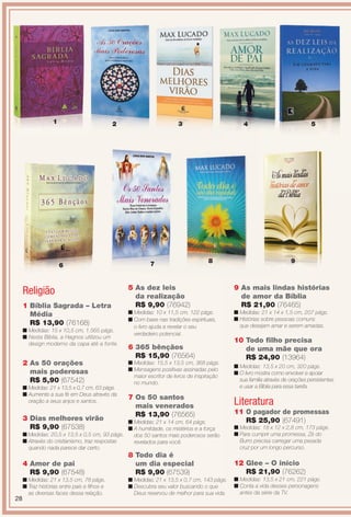 Religião
6
9
1 Bíblia Sagrada – Letra
Média
R$ 13,90 (76168)
n Medidas: 15 x 10,5 cm, 1.565 págs.
n Nesta Bíblia, a Hagnos utilizou um
design moderno da capa até a fonte.
3 Dias melhores virão
R$ 9,90 (67538)
n Medidas: 20,5 x 13,5 x 0,5 cm, 93 págs.
n Através do cristianismo, traz respostas
quando nada parece dar certo.
8 Todo dia é
um dia especial
R$ 9,90 (67539)
n Medidas: 21 x 13,5 x 0,7 cm, 143 págs.
n Descubra seu valor buscando o que
Deus reservou de melhor para sua vida.
2 As 50 orações
mais poderosas
R$ 5,90 (67542)
n Medidas: 21 x 13,5 x 0,7 cm, 63 págs.
n Aumente a sua fé em Deus através da
oração a seus anjos e santos.
4 Amor de pai
R$ 9,90 (67548)
n Medidas: 21 x 13,5 cm, 78 págs.
n Traz histórias entre pais e flhos e
as diversas faces dessa relação.
6 365 bênçãos
R$ 15,90 (76564)
n Medidas: 15,5 x 13,5 cm, 368 págs.
n Mensagens positivas assinadas pelo
maior escritor de livros de inspiração
no mundo.
7 Os 50 santos
mais venerados
R$ 13,90 (76565)
n Medidas: 21 x 14 cm, 64 págs.
n A humildade, os mistérios e a força
dos 50 santos mais poderosos serão
revelados para você.
9 As mais lindas histórias
de amor da Bíblia
R$ 21,90 (76465)
n Medidas: 21 x 14 x 1,5 cm, 207 págs.
n Histórias sobre pessoas comuns
que desejam amar e serem amadas.
7
Literatura
5 As dez leis
da realização
R$ 9,90 (76942)
n Medidas: 10 x 11,5 cm, 122 págs.
n Com base nas tradições espirituais,
o livro ajuda a revelar o seu
verdadeiro potencial.
1
8
4 532
11 O pagador de promessas
R$ 25,90 (67491)
n Medidas: 18 x 12 x 2,8 cm, 173 págs.
n Para cumprir uma promessa, Zé do
Burro precisa carregar uma pesada
cruz por um longo percurso.
12 Glee – O início
R$ 21,90 (76262)
n Medidas: 13,5 x 21 cm, 221 págs.
n Conta a vida desses personagens
antes da série da TV.
10 Todo flho precisa
de uma mãe que ora
R$ 24,90 (13964)
n Medidas: 13,5 x 20 cm, 320 págs.
n O livro mostra como envolver e apoiar
sua família através de orações persistentes
e usar a Bíblia para essa tarefa.
5
28
BR_ENTRETENIMENTO_JVILLA11-13.indd 28 5/24/13 9:09 AM
PDF/X-4 ISOarizona.flow
www.arizona.com.br +55 11 3847-1977 683759_BR_JVILLA_Colheita11-13_P028.pdf - 156.0 x 230.0 mm - p?g. 28BLACK YELLOW MAGENTA CYAN
Ag?ncia: Arizona | Cliente: Arizona
Processado por arizona.flow em Fri May 24 09:11:13 2013
 