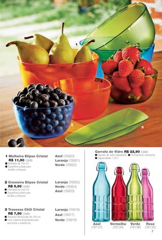 Azul
(76137)
Vermelha
(76134)
Verde
(76136)
Roxa
(76135)
Garrafa de Vidro R$ 22,90 cada
n Garrafa de vidro trabalhado. n Fechamento resistente.
n Capacidade: 1,25 l.
1 Molheira Elipse Cristal
R$ 11,90 cada
n Molheira de 750 ml.
n Superfície polida para
facilitar a limpeza.
Azul (76920)
Laranja (76921)
Verde (76922)
2 Cremeira Elipse Cristal
R$ 5,90 cada
n Cremeira de 250 ml.
n Superfície polida para
facilitar a limpeza.
Laranja (76925)
Verde (76924)
Azul (76923)
3 Travessa Chili Cristal
R$ 7,90 cada
n Travessa translúcida de 240 ml.
n Face externa texturizada para
aumentar a aderência.
Laranja (76918)
Azul (76917)
Verde (76919)
2
3
1
7
BR_CUIDADOSPARACASA_JVILLA11-13.indd 7 5/24/13 5:08 AM
PDF/X-4 ISOarizona.flow
www.arizona.com.br +55 11 3847-1977 683759_BR_JVILLA_Colheita11-13_P007.pdf - 156.0 x 230.0 mm - p?g. 7BLACK YELLOW MAGENTA CYAN
Ag?ncia: Arizona | Cliente: Arizona
Processado por arizona.flow em Fri May 24 05:11:16 2013
 