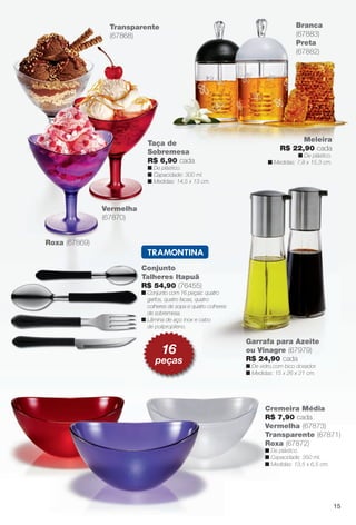 Conjunto
Talheres Itapuã
R$ 54,90 (76455)
n Conjunto com 16 peças: quatro
garfos, quatro facas, quatro
colheres de sopa e quatro colheres
de sobremesa.
n Lâmina de aço inox e cabo
de polipropileno.
Preta
(67882)
Branca
(67883)
Meleira
R$ 22,90 cada
n De plástico.
n Medidas: 7,8 x 15,3 cm.
Roxa (67869)
Transparente
(67868)
Garrafa para Azeite
ou Vinagre (67979)
R$ 24,90 cada
n De vidro,com bico dosador.
n Medidas: 15 x 26 x 21 cm.
Taça de
Sobremesa
R$ 6,90 cada
n De plástico.
n Capacidade: 300 ml.
n Medidas: 14,5 x 13 cm.
Cremeira Média
R$ 7,90 cada
Vermelha (67873)
Transparente (67871)
Roxa (67872)
n De plástico.
n Capacidade: 350 ml.
n Medidas: 13,5 x 6,5 cm.
Vermelha
(67870)
Crem
R$ 7
Verm
Tran
Roxa
n De p
n Cap
n Med
16
peças
15
BR_CUIDADOSPARACASA_JVILLA12-13.indd 15 6/14/13 11:37 AM
PDF/X-4 ISOarizona.flow
www.arizona.com.br +55 11 3847-1977 684765_BR_JVILLA_Colheita12-13_P015.pdf - 156.0 x 230.0 mm - p?g. 15BLACK YELLOW MAGENTA CYAN
Ag?ncia: Arizona | Cliente: Arizona
Processado por arizona.flow em Fri Jun 14 11:39:53 2013
 