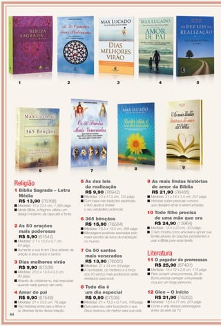 Religião
6
9
1 Bíblia Sagrada – Letra
Média
R$ 13,90 (76168)
n Medidas: 15 x 10,5 cm, 1.565 págs.
n Nesta Bíblia, a Hagnos utilizou um
design moderno da capa até a fonte.
3 Dias melhores virão
R$ 9,90 (67538)
n Medidas: 20,5 x 13,5 x 0,5 cm,
93 págs.
n Através do cristianismo, traz respostas
quando nada parece dar certo.
8 Todo dia é
um dia especial
R$ 9,90 (67539)
n Medidas: 21 x 13,5 x 0,7 cm, 143 págs.
n Descubra seu valor buscando o que
Deus reservou de melhor para sua vida.
2 As 50 orações
mais poderosas
R$ 5,90 (67542)
n Medidas: 2 1 x 13,5 x 0,7 cm,
63 págs.
n Aumente a sua fé em Deus através da
oração a seus anjos e santos.
4 Amor de pai
R$ 9,90 (67548)
n Medidas: 21 x 13,5 cm, 78 págs.
n Traz histórias entre pais e flhos e
as diversas faces dessa relação.
6 365 bênçãos
R$ 15,90 (76564)
n Medidas: 15,5 x 13,5 cm, 368 págs.
n Mensagens positivas assinadas pelo
maior escritor de livros de inspiração
no mundo.
7 Os 50 santos
mais venerados
R$ 13,90 (76565)
n Medidas: 21 x 14 cm, 64 págs.
n A humildade, os mistérios e a força
dos 50 santos mais poderosos serão
revelados para você.
9 As mais lindas histórias
de amor da Bíblia
R$ 21,90 (76465)
n Medidas: 21 x 14 x 1,5 cm, 207 págs.
n Histórias sobre pessoas comuns
que desejam amar e serem amadas.
7 8
Literatura
5 As dez leis
da realização
R$ 9,90 (76942)
n Medidas: 10 x 11,5 cm, 122 págs.
n Com base nas tradições espirituais,
o livro ajuda a revelar
o seu verdadeiro potencial.
1 4 532
11 O pagador de promessas
R$ 25,90 (67491)
n Medidas: 18 x 12 x 2,8 cm, 173 págs.
n Para cumprir uma promessa, Zé do
Burro precisa carregar uma pesada
cruz por um longo percurso.
12 Glee – O início
R$ 21,90 (76262)
n Medidas: 13,5 x 21 cm, 221 págs.
n Conta a vida desses personagens
antes da série da TV.
10 Todo flho precisa
de uma mãe que ora
R$ 24,90 (13964)
n Medidas: 13,5 x 20 cm, 320 págs.
n O livro mostra como envolver e apoiar sua
família através de orações persistentes e
usar a Bíblia para essa tarefa.
5
44
BR_ENTRETENIMENTO_JVILLA12-13.indd 44 6/6/13 9:13 PM
PDF/X-4 ISOarizona.flow
www.arizona.com.br +55 11 3847-1977 684765_BR_JVILLA_Colheita12-13_P044.pdf - 156.0 x 230.0 mm - p?g. 44BLACK YELLOW MAGENTA CYAN
Ag?ncia: Arizona | Cliente: Arizona
Processado por arizona.flow em Thu Jun 6 21:27:18 2013
 
