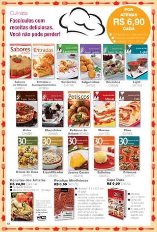 (34773)Entradas e
Acompanhamentos
(67860)
Bolos
(34658)
Petiscos de
Boteco (67862)
Receitas dos Artistas
R$ 24,90 (34774)
n Cinquenta receitas.
n Medidas: 18,1 x 23,6 cm, 112 págs.
Chocolates
(34659)
n Medidas:
22,5 x 29 cm.
n Comporta
15 fascículos
de receita.
n A capa dura é
perfeita para
guardar sua
coleção.
Capa Dura
R$ 9,90 (34773)
Sabores
da Infância
(67861)
Massas
(34173)
Pães
(34183)
Donas de Casa
(34415)
Liquidifcador
(34416)
Solteiros
(34414)
Crianças
(34417)
Jovens Casais
(34418)
Docinhos
(34656)
D d C Liquidifcador J C i
( )
Solteiros Crianças
n Medidas:13,5 x 20,5 cm,
56 págs.
n Neste livro, você vai
encontrar muitas receitas
simples de fazer, mas com
um aditivo: ingredientes
que se supõe tenham
algum poder afrodisíaco.
Com um pouco de
imaginação e criatividade,
o resultado será garantido.
Receitas Afrodisíacas
R$ 8,90 (76171)
Light
(34175)
Toda a renda líquida
obtida com a venda
deste livro será
revertida para a AACD.
Ajudar nunca
foi tão gostoso.
Culinária
Fascículos com
receitas deliciosas.
Você não pode perder!
PoR
APEnAS
R$ 6,90
CADA
n 16 páginas em cada fascículo.
n Todas as receitas têm foto.
n Medidas: 15,5 x 26 cm.
Salgadinhos
(34655)
Sanduíches
(34176)
D i hS Li ht
48
BR_ENTRETENIMENTO_JVILLA12-13.indd 48 6/7/13 5:29 AM
PDF/X-4 ISOarizona.flow
www.arizona.com.br +55 11 3847-1977 684765_BR_JVILLA_Colheita12-13_P048.pdf - 156.0 x 230.0 mm - p?g. 48BLACK YELLOW MAGENTA CYAN
Ag?ncia: Arizona | Cliente: Arizona
Processado por arizona.flow em Fri Jun 7 05:35:36 2013
 