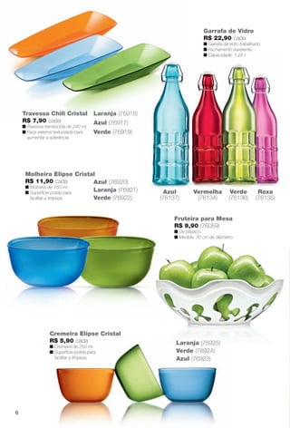 Garrafa de Vidro
R$ 22,90 cada
n Garrafa de vidro trabalhado.
n Fechamento resistente.
n Capacidade: 1,25 l.
Azul
(76137)
Vermelha
(76134)
Verde
(76136)
Roxa
(76135)
Molheira Elipse Cristal
R$ 11,90 cada
n Molheira de 750 ml.
n Superfície polida para
facilitar a limpeza.
Travessa Chili Cristal
R$ 7,90 cada
n Travessa translúcida de 240 ml.
n Face externa texturizada para
aumentar a aderência.
Laranja (76918)
Azul (76917)
Verde (76919)
Cremeira Elipse Cristal
R$ 5,90 cada
n Cremeira de 250 ml.
n Superfície polida para
facilitar a limpeza.
Azul (76920)
Laranja (76921)
Verde (76922)
Fruteira para Mesa
R$ 9,90 (76059)
n De plástico.
n Medida: 30 cm de diâmetro.
Laranja (76925)
Verde (76924)
Azul (76923)
Travessa Chili Cristal
R$ 7 90 cada
Laranja (76918)
6
BR_CUIDADOSPARACASA_JVILLA12-13.indd 6 6/14/13 3:33:19AM
PDF/X-4 ISOarizona.flow
www.arizona.com.br +55 11 3847-1977 684765_BR_JVILLA_Colheita12-13_P006.pdf - 156.0 x 230.0 mm - p?g. 6BLACK YELLOW MAGENTA CYAN
Ag?ncia: Arizona | Cliente: Arizona
Processado por arizona.flow em Fri Jun 14 03:36:19 2013
 