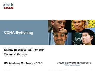 © 2008 Cisco Systems, Inc. All rights reserved. Cisco Public 
BRK-135T 
CCNA Switching 1 
CCNA Switching 
Snezhy Neshkova, CCIE # 11931 
Technical Manager 
US Academy Conference 2008  