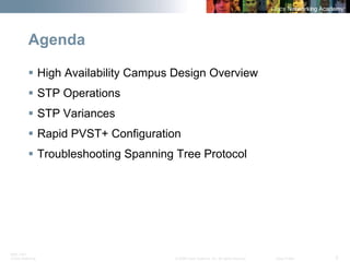 BRK-135T 
CCNA Switching © 2008 Cisco Systems, Inc. All rights reserved. Cisco Public 2 
Agenda 
ƒ 
High Availability Campus Design Overview 
ƒ 
STP Operations 
ƒ 
STP Variances 
ƒ 
Rapid PVST+ Configuration 
ƒ 
Troubleshooting Spanning Tree Protocol  