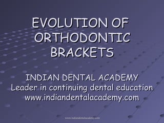 EVOLUTION OF
     ORTHODONTIC
       BRACKETS
   INDIAN DENTAL ACADEMY
Leader in continuing dental education
   www.indiandentalacademy.com

              www.indiandentalacademy.com
 