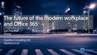 The future of the modern workplace
and Office 365
Sam Marshall @sammarshall
Owner
ClearBox Consulting Ltd.
clearbox.co.uk
 