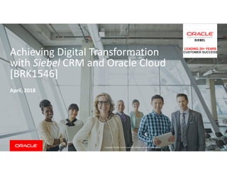 Copyright © 2018, Oracle and/or its affiliates. All rights reserved. |
Achieving Digital Transformation
with Siebel CRM and Oracle Cloud
[BRK1546]
April, 2018
LEADING 20+ YEARS
CUSTOMER SUCCESS
 