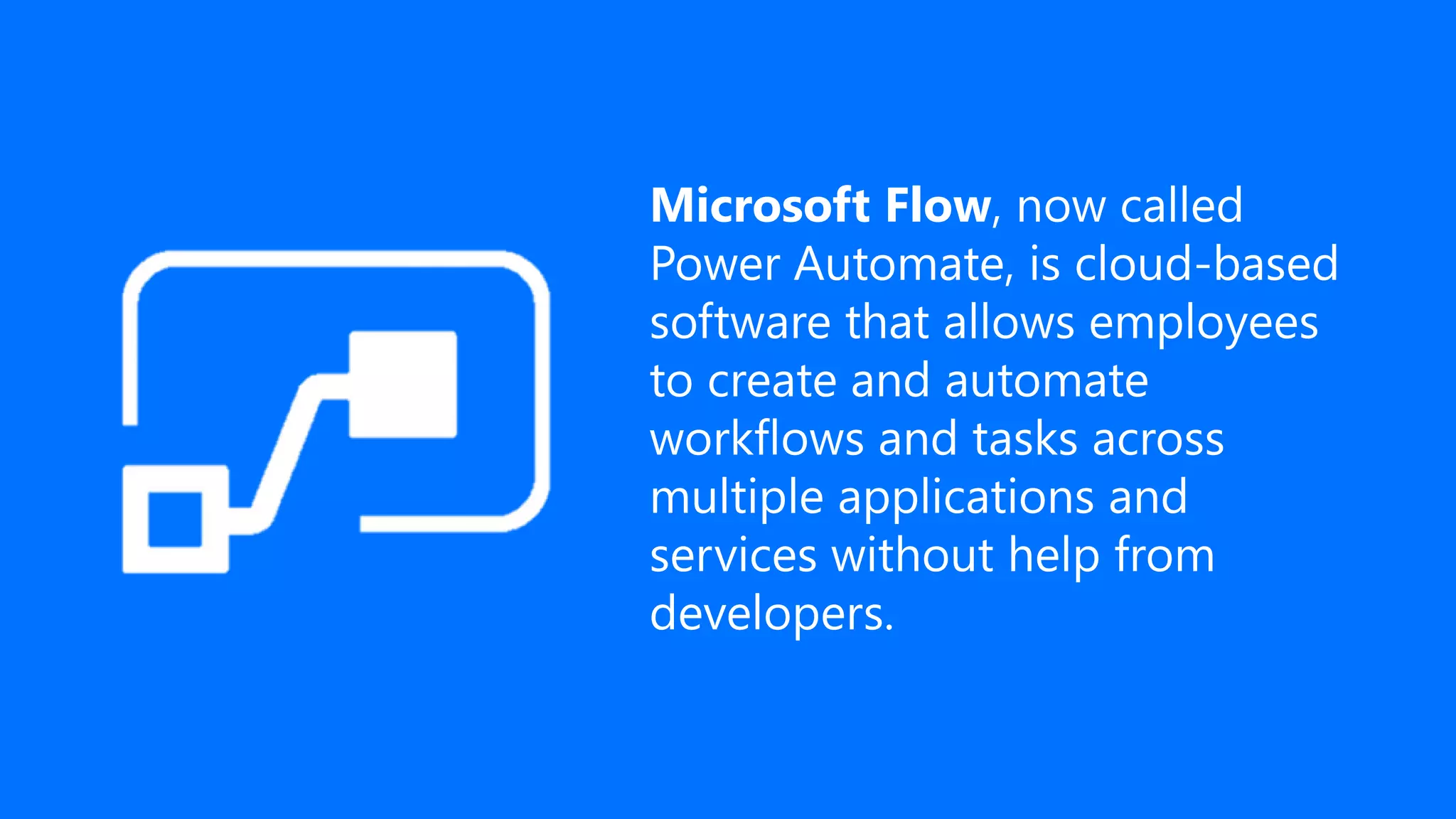 Microsoft Flow, now called
Power Automate, is cloud-based
software that allows employees
to create and automate
workflows and tasks across
multiple applications and
services without help from
developers.
 