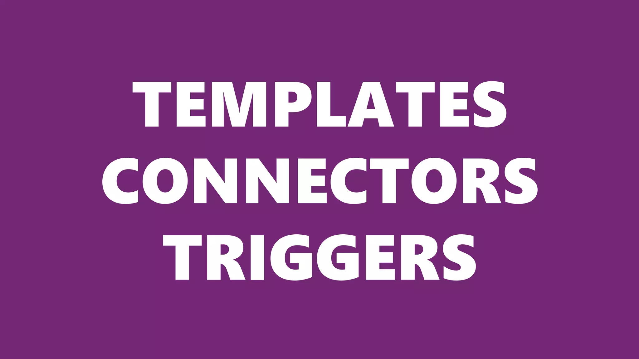 TEMPLATES
CONNECTORS
TRIGGERS
 