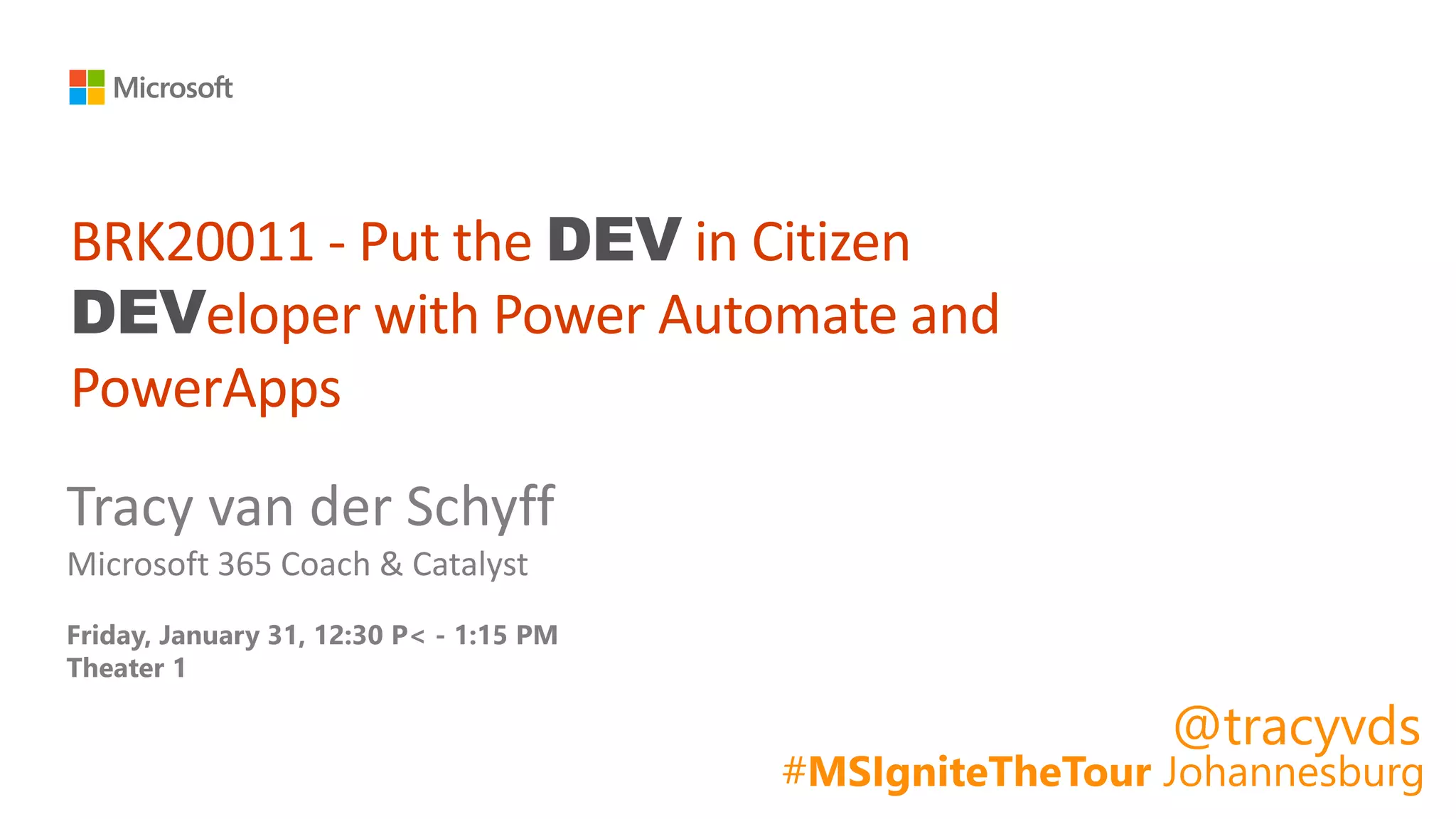 BRK20011 - Put the DEV in Citizen
DEVeloper with Power Automate and
PowerApps
Tracy van der Schyff
Microsoft 365 Coach & Catalyst
Friday, January 31, 12:30 P< - 1:15 PM
Theater 1
#MSIgniteTheTour Johannesburg
@tracyvds
 