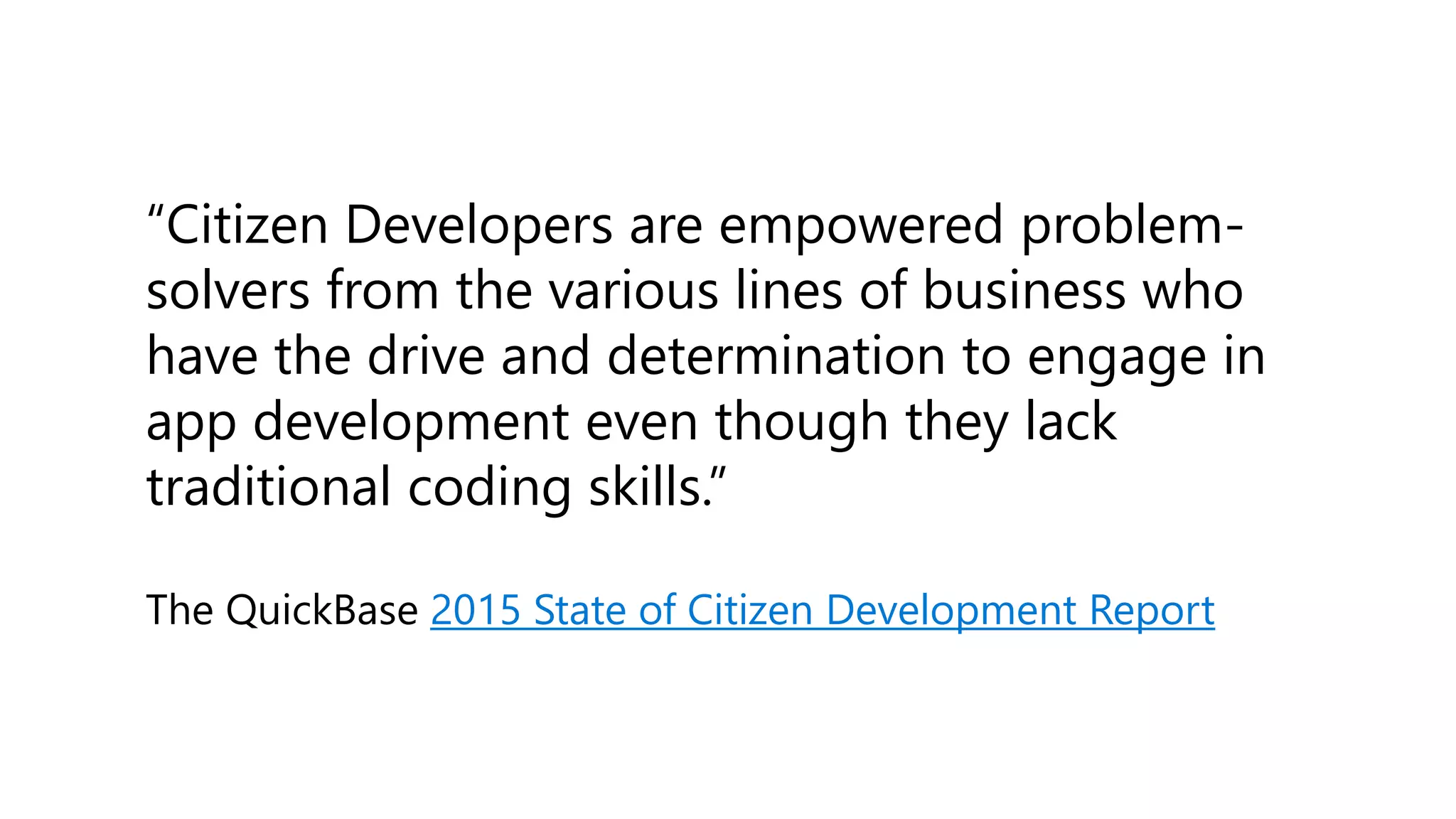 “Citizen Developers are empowered problem-
solvers from the various lines of business who
have the drive and determination to engage in
app development even though they lack
traditional coding skills.”
The QuickBase 2015 State of Citizen Development Report
 