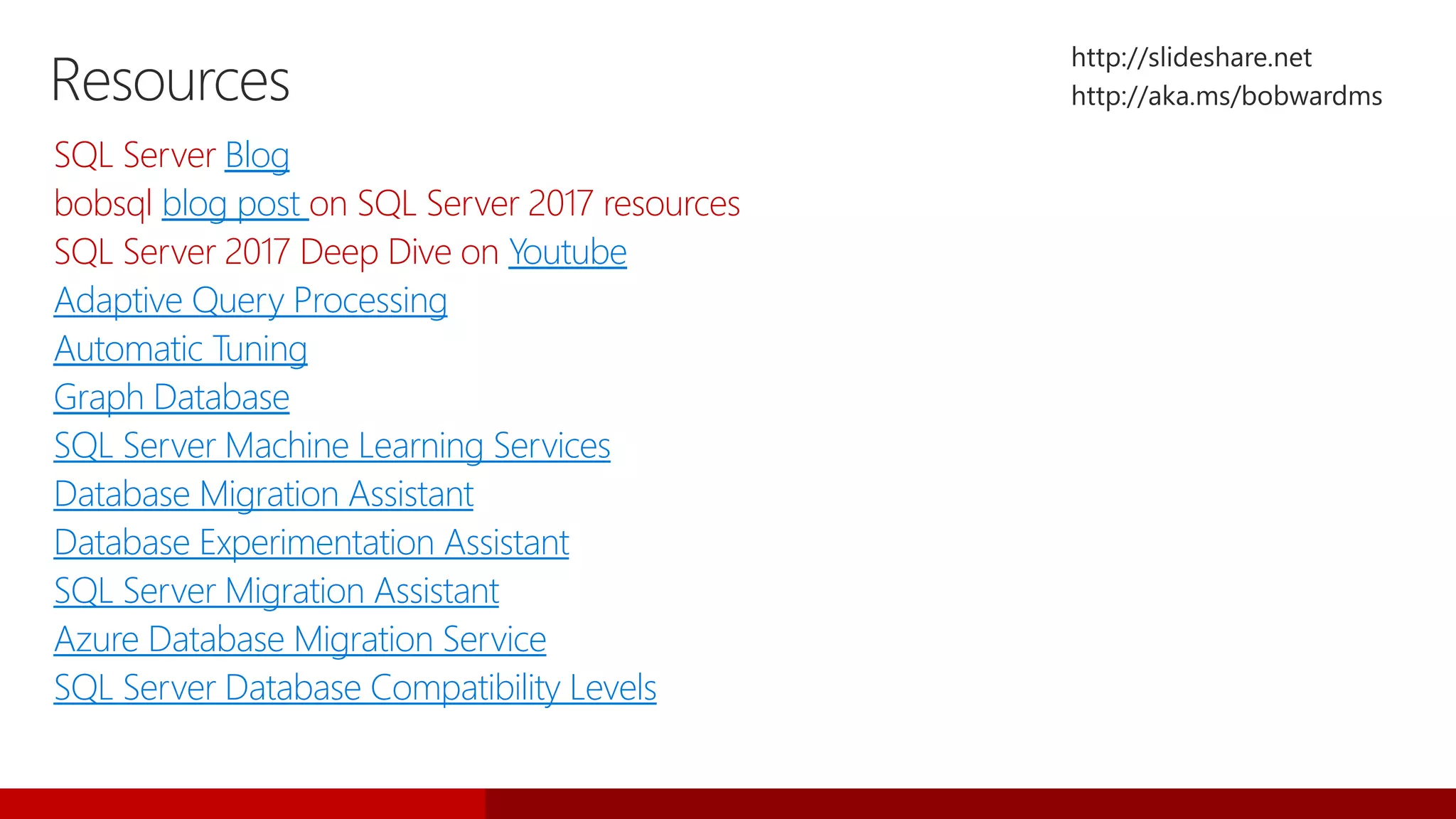 Resources
SQL Server Blog
bobsql blog post on SQL Server 2017 resources
SQL Server 2017 Deep Dive on Youtube
Adaptive Query Processing
Automatic Tuning
Graph Database
SQL Server Machine Learning Services
Database Migration Assistant
Database Experimentation Assistant
SQL Server Migration Assistant
Azure Database Migration Service
SQL Server Database Compatibility Levels
 