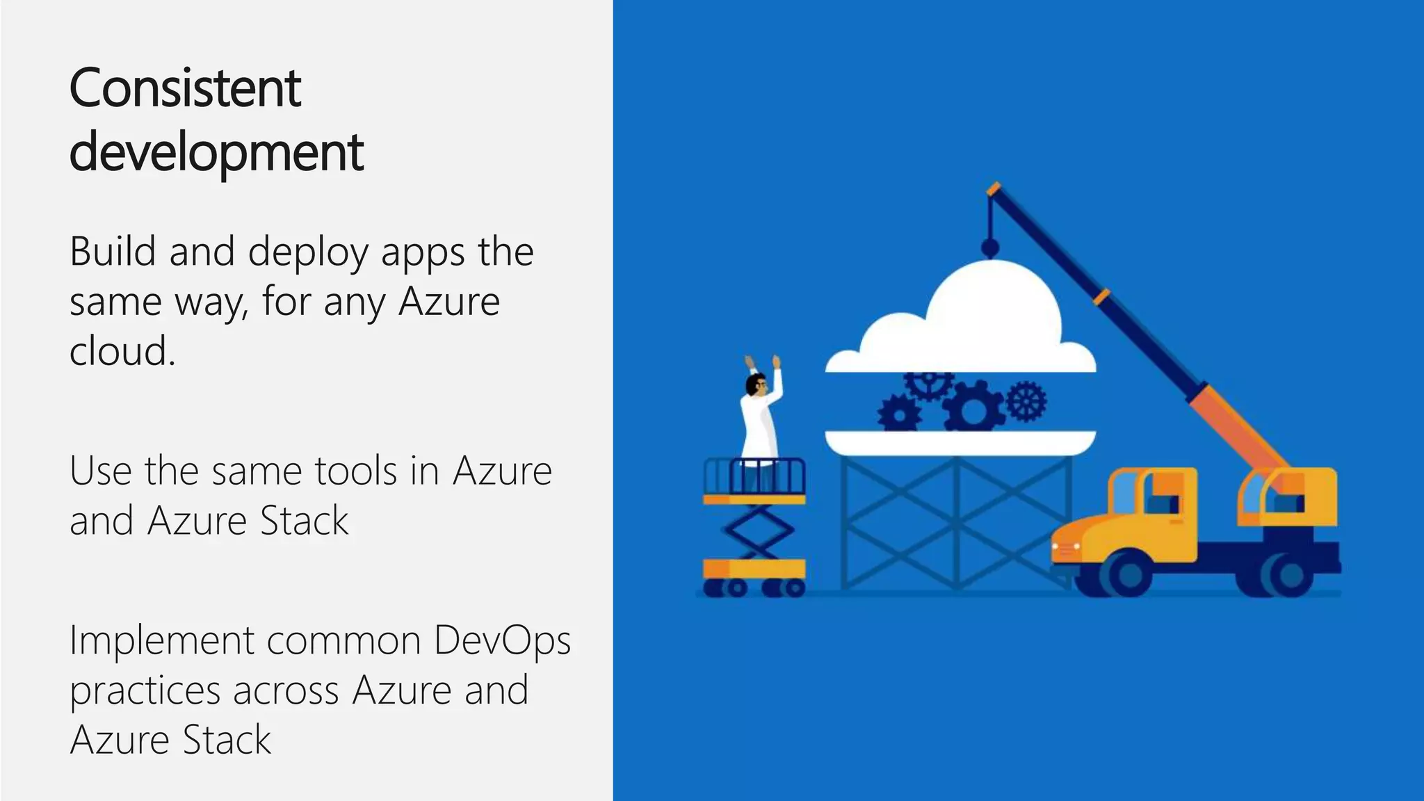 Consistent
development
Build and deploy apps the
same way, for any Azure
cloud.
Use the same tools in Azure
and Azure Stack
Implement common DevOps
practices across Azure and
Azure Stack
 