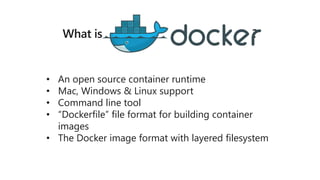 What is ?
• An open source container runtime
• Mac, Windows & Linux support
• Command line tool
• “Dockerfile” file format for building container
images
• The Docker image format with layered filesystem
 