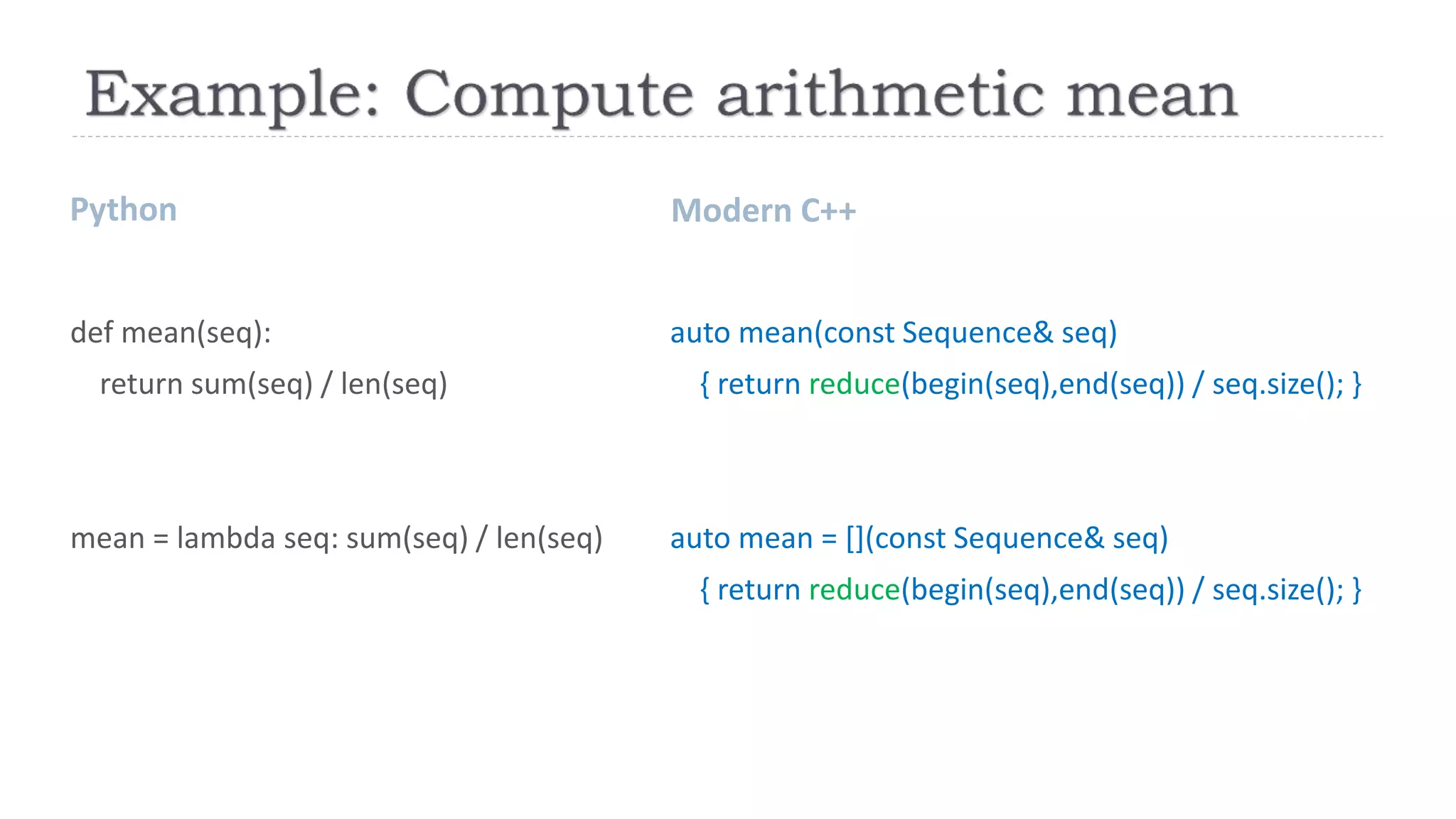 Python Modern C++
def mean(seq):
return sum(seq) / len(seq)
mean = lambda seq: sum(seq) / len(seq)
auto mean(const Sequence& seq)
{ return reduce(begin(seq),end(seq)) / seq.size(); }
auto mean = [](const Sequence& seq)
{ return reduce(begin(seq),end(seq)) / seq.size(); }
 