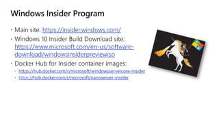 https://insider.windows.com/
https://www.microsoft.com/en-us/software-
download/windowsinsiderpreviewiso
 https://hub.docker.com/r/microsoft/windowsservercore-insider
 https://hub.docker.com/r/microsoft/nanoserver-insider
 