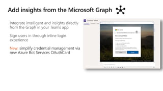 Integrate intelligent and insights directly
from the Graph in your Teams app
Sign users in through inline login
experience
New: simplify credential management via
new Azure Bot Services OAuthCard
 