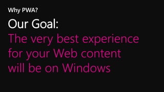 Why PWA?
Our Goal:
The very best experience
for your Web content
will be on Windows
 