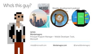 James
Montemagno
Principal Program Manager – Mobile Developer Tools,
Microsoft
motz@microsoft.com Montemagno.com @JamesMontemagno
Weekly development podcast
mergeconflict.fm
Weekly development show
xamarinshow.com
 