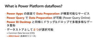 What is Power Platform dataflows?
 Power Apps の画面で Data Preparation
 Power Query Data Preparation
 Power BI Desktop
２つ
 ADLS Gen2
 