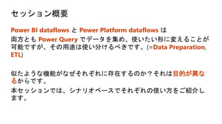 セッション概要
Power BI dataflows Power Platform dataflows
Power Query
Data Preparation
ETL
目的が異な
る
 