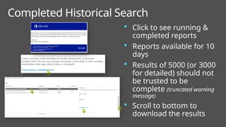 Completed Historical Search
 Click to see running &
completed reports
 Reports available for 10
days
 Results of 5000 (or 3000
for detailed) should not
be trusted to be
complete (truncated warning
message)
 Scroll to bottom to
download the results
 