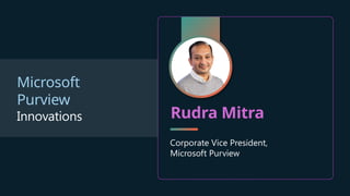Microsoft
Purview
Innovations Rudra Mitra
Corporate Vice President,
Microsoft Purview
 