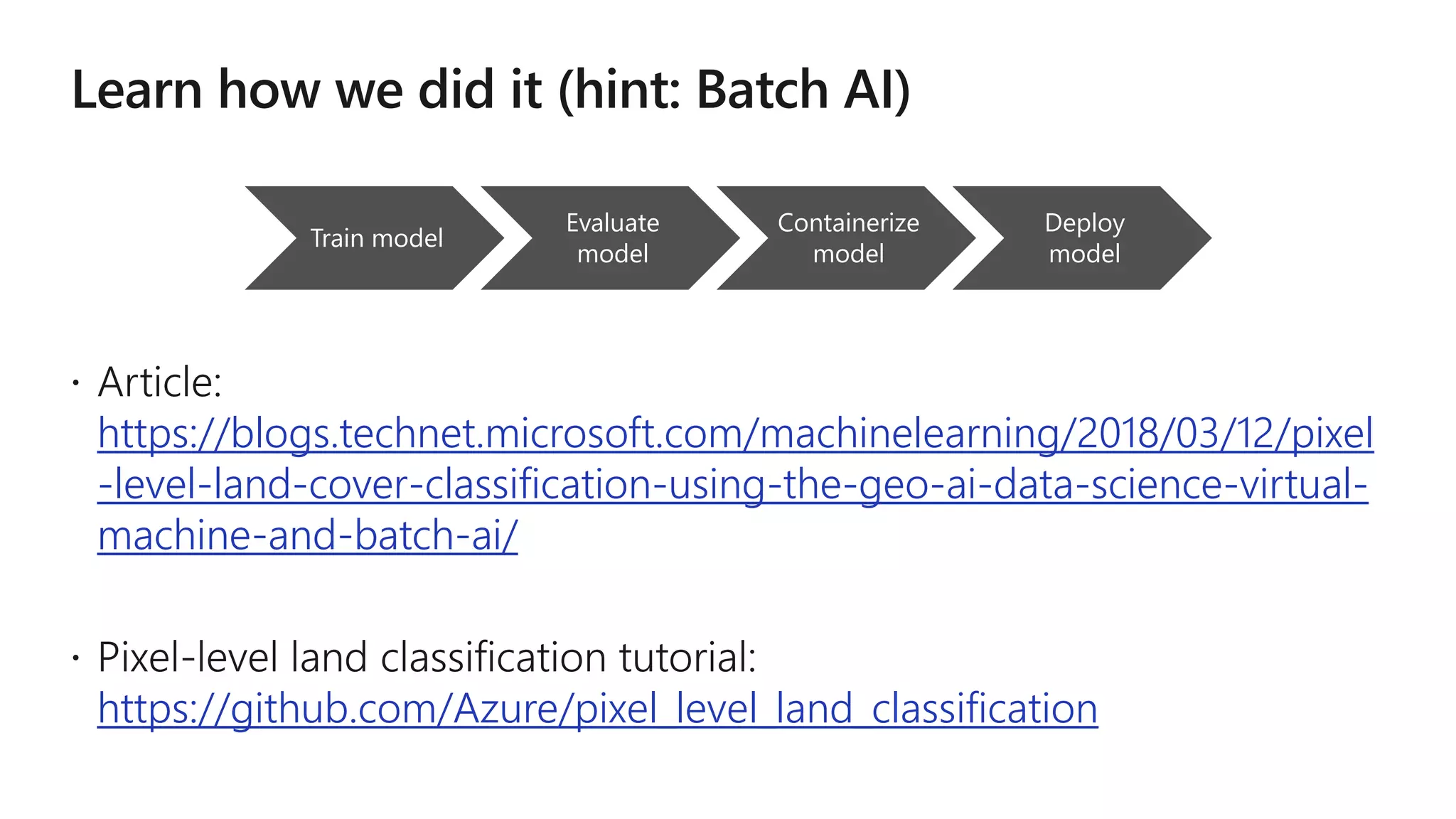 https://blogs.technet.microsoft.com/machinelearning/2018/03/12/pixel
-level-land-cover-classification-using-the-geo-ai-data-science-virtual-
machine-and-batch-ai/
https://github.com/Azure/pixel_level_land_classification
Train model
Evaluate
model
Containerize
model
Deploy
model
 