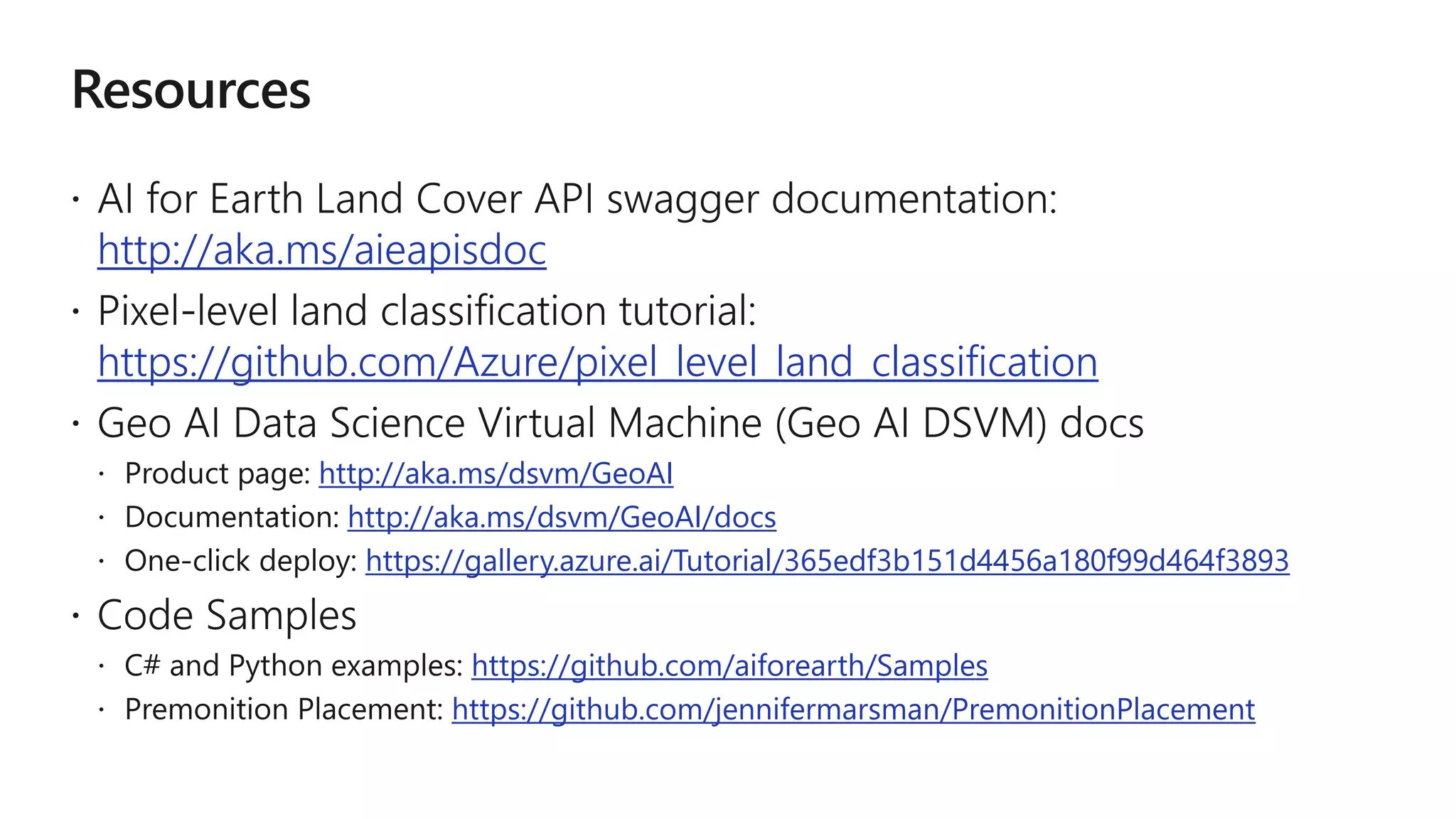 http://aka.ms/aieapisdoc
https://github.com/Azure/pixel_level_land_classification
http://aka.ms/dsvm/GeoAI
http://aka.ms/dsvm/GeoAI/docs
https://gallery.azure.ai/Tutorial/365edf3b151d4456a180f99d464f3893
https://github.com/aiforearth/Samples
https://github.com/jennifermarsman/PremonitionPlacement
 