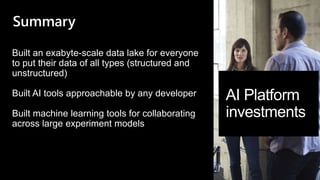 AI Platform
investments
Built an exabyte-scale data lake for everyone
to put their data of all types (structured and
unstructured)
Built AI tools approachable by any developer
Built machine learning tools for collaborating
across large experiment models
Summary
 