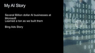 Several Billion dollar AI businesses at
Microsoft
Learned a ton as we built them
Bing Ads Story
My AI Story
 