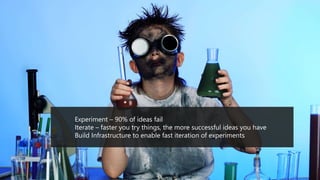 Experiment – 90% of ideas fail
Iterate – faster you try things, the more successful ideas you have
Build Infrastructure to enable fast iteration of experiments
 