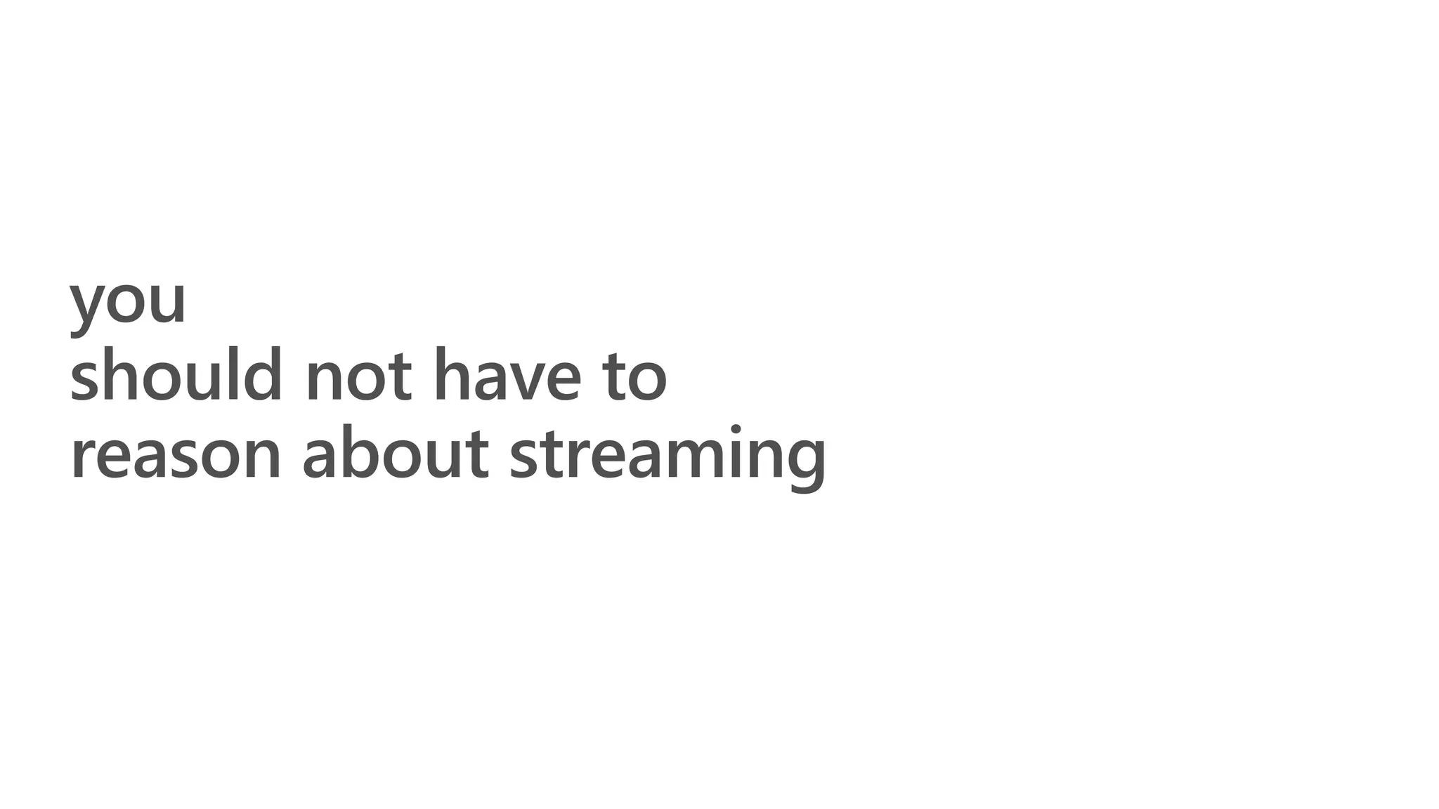 you
should not have to
reason about streaming
 