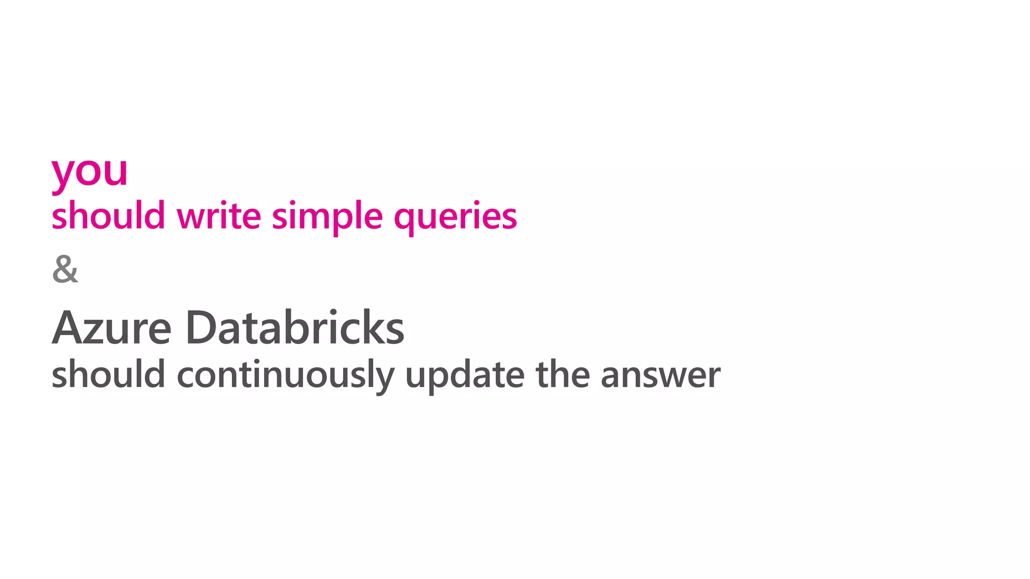 you
should write simple queries
&
Azure Databricks
should continuously update the answer
 