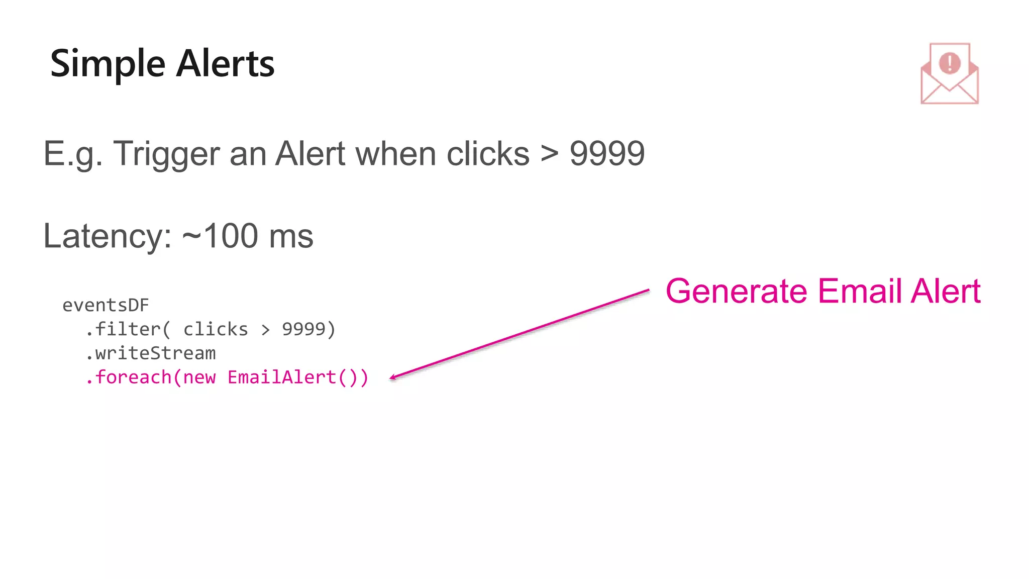 eventsDF
.filter( clicks > 9999)
.writeStream
.foreach(new EmailAlert())
E.g. Trigger an Alert when clicks > 9999
Latency: ~100 ms
Generate Email Alert
 