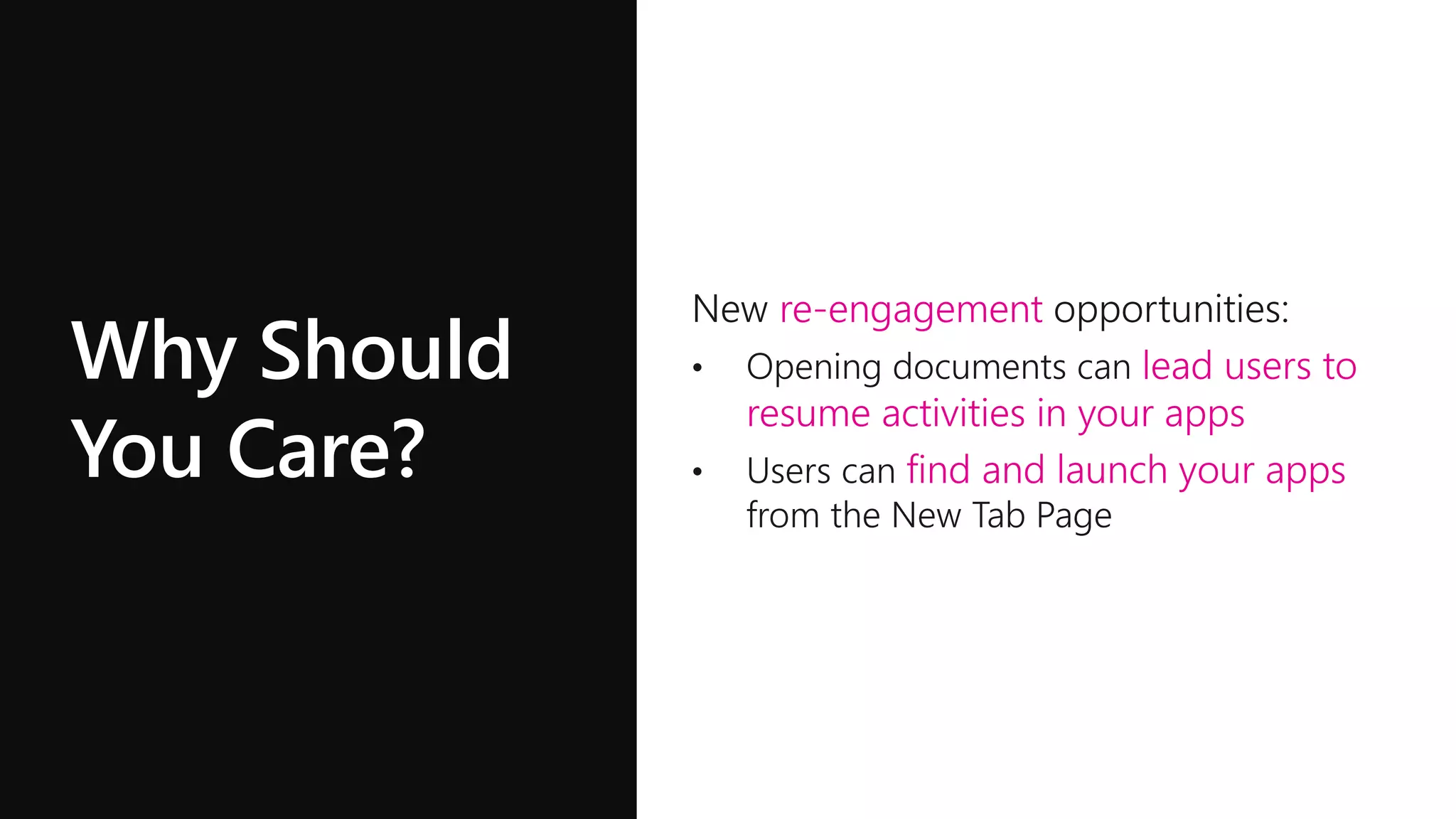 Why Should
You Care?
re-engagement
• Opening documents can lead users to
resume activities in your apps
• Users can find and launch your apps
from the New Tab Page
re-engagement
lead users to
resume activities in your apps
• Users can find and launch your apps
from the New Tab Page
re-engagement
lead users to
resume activities in your apps
find and launch your apps
 