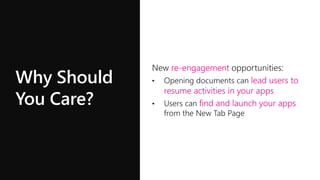 Why Should
You Care?
re-engagement
• Opening documents can lead users to
resume activities in your apps
• Users can find and launch your apps
from the New Tab Page
re-engagement
lead users to
resume activities in your apps
• Users can find and launch your apps
from the New Tab Page
re-engagement
lead users to
resume activities in your apps
find and launch your apps
 