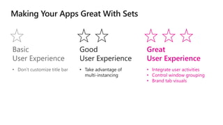 Basic
User Experience
Good
User Experience
Great
User Experience
• Don’t customize title bar • Take advantage of
multi-instancing
• Integrate user activities
• Control window grouping
• Brand tab visuals
 