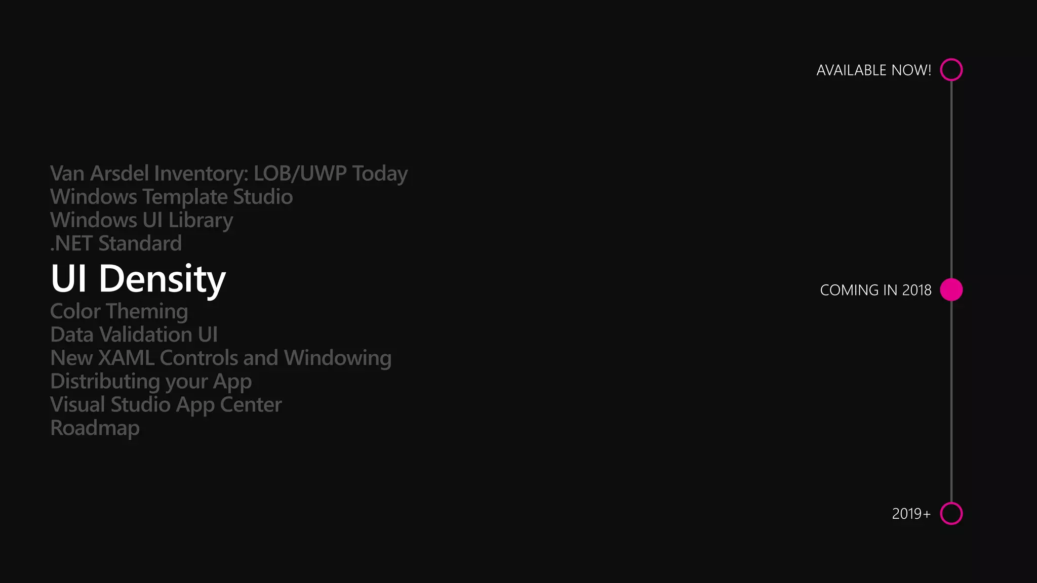 Color Theming
Data Validation UI
New XAML Controls and Windowing
Distributing your App
Visual Studio App Center
Roadmap
Van Arsdel Inventory: LOB/UWP Today
Windows Template Studio
Windows UI Library
.NET Standard
 