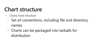  Charts have structure
 Set of conventions, including file and directory
names
 Charts can be packaged into tarballs for
distribution
 