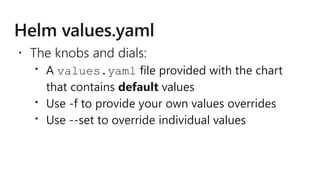  The knobs and dials:
 A values.yaml file provided with the chart
that contains default values
 Use -f to provide your own values overrides
 Use --set to override individual values
 