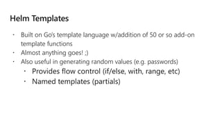  Built on Go’s template language w/addition of 50 or so add-on
template functions
 Almost anything goes! ;)
 Also useful in generating random values (e.g. passwords)
 Provides flow control (if/else, with, range, etc)
 Named templates (partials)
 