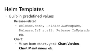  Built-in predefined values
 Release-related
 Release.Name, Release.Namespace,
Release.IsInstall, Release.IsUpgrade,
etc.
 Chart:
 Values from chart.yaml: Chart.Version,
Chart.Maintainers, etc.
 